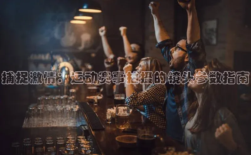 捕捉激情：运动赛事拍摄的镜头参数指南